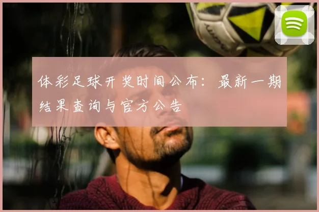 体彩足球开奖时间公布:最新一期结果查询与官方公告