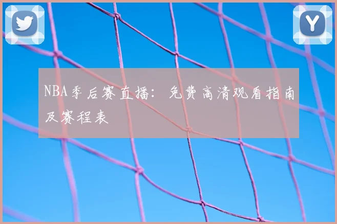 NBA季后赛直播：免费高清观看指南及赛程表