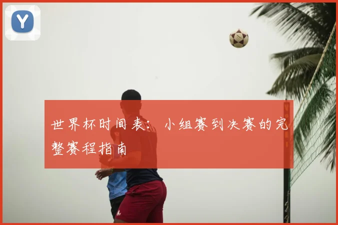 世界杯时间表：小组赛到决赛的完整赛程指南
