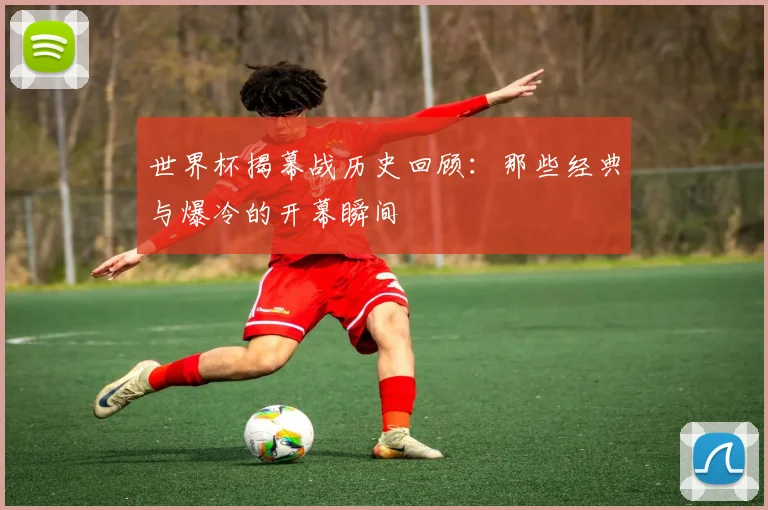 世界杯揭幕战历史回顾：那些经典与爆冷的开幕瞬间