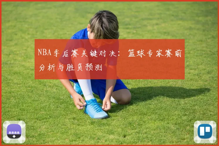 NBA季后赛关键对决：篮球专家赛前分析与胜负预测