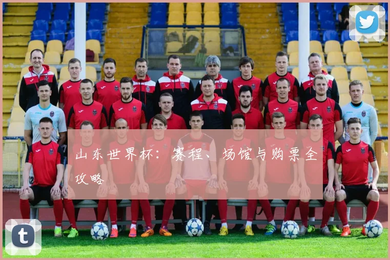 山东世界杯：赛程、场馆与购票全攻略