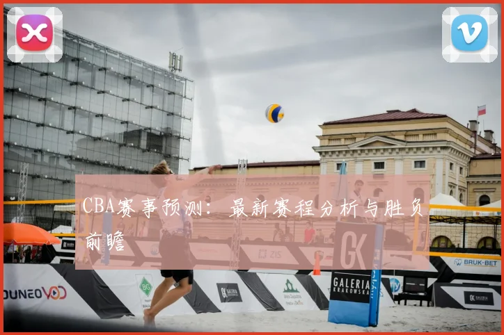 CBA赛事预测：最新赛程分析与胜负前瞻
