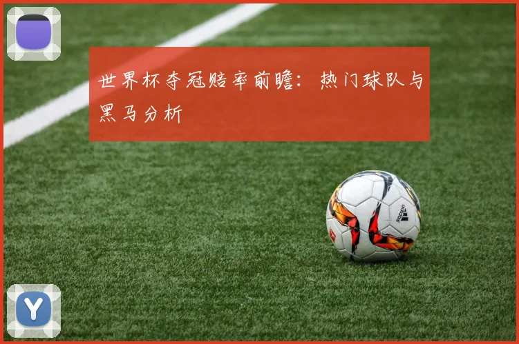 世界杯夺冠赔率前瞻：热门球队与黑马分析