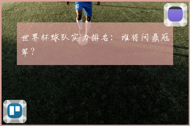 世界杯球队实力排名：谁将问鼎冠军？