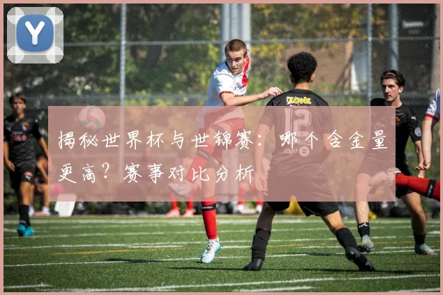 揭秘世界杯与世锦赛：哪个含金量更高？赛事对比分析