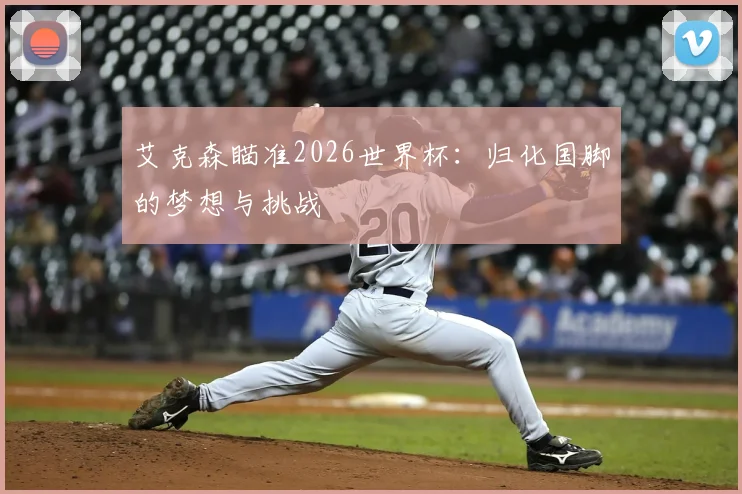 艾克森瞄准2026世界杯：归化国脚的梦想与挑战