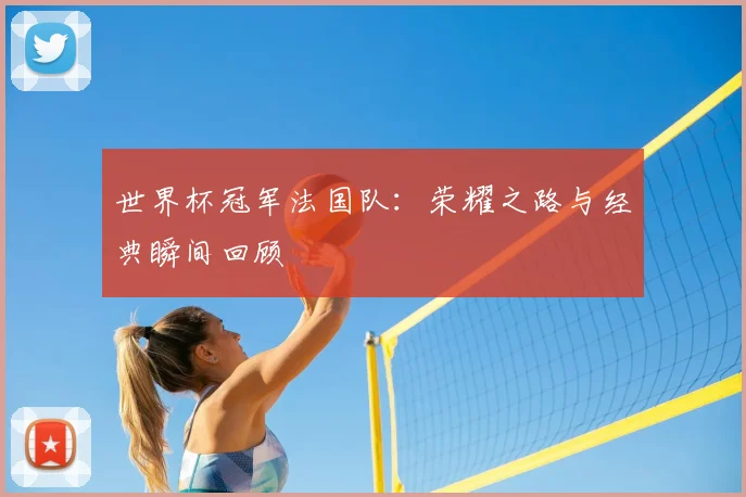 世界杯冠军法国队：荣耀之路与经典瞬间回顾