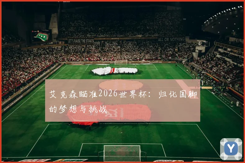 艾克森瞄准2026世界杯：归化国脚的梦想与挑战