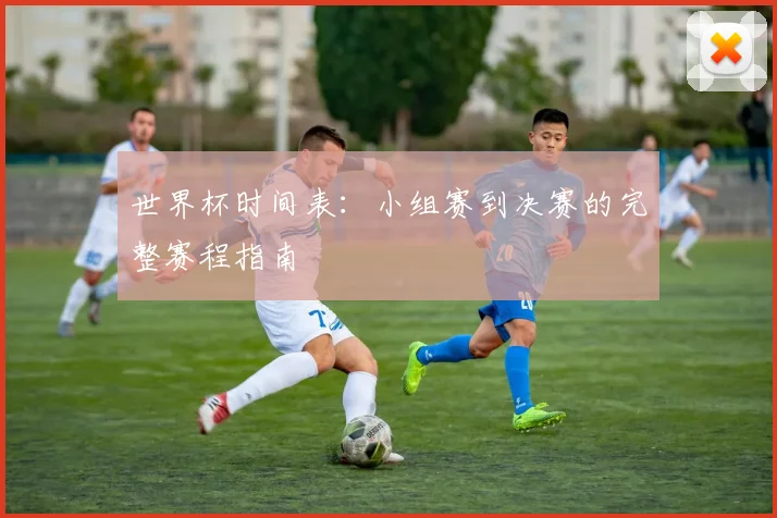 世界杯时间表：小组赛到决赛的完整赛程指南