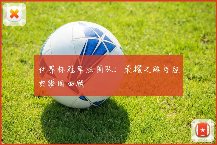 世界杯冠军法国队：荣耀之路与经典瞬间回顾