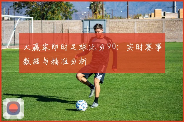 大赢家即时足球比分90：实时赛事数据与精准分析