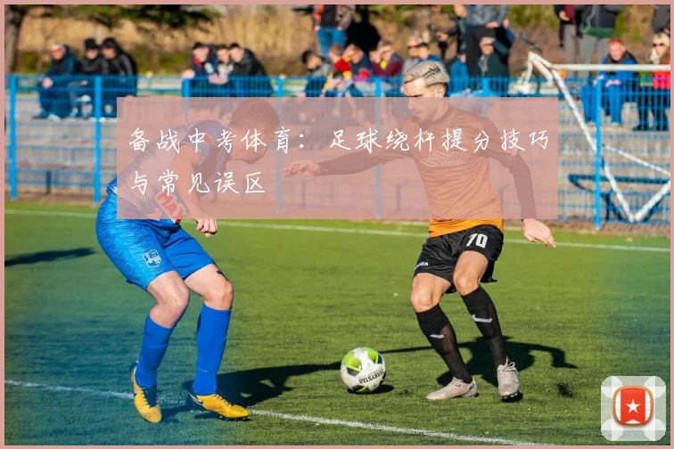 备战中考体育：足球绕杆提分技巧与常见误区