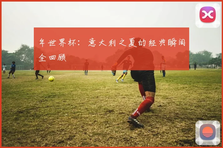 年世界杯：意大利之夏的经典瞬间全回顾