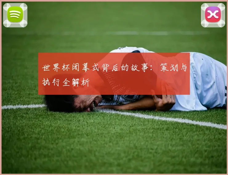 世界杯闭幕式背后的故事：策划与执行全解析