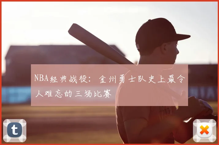 NBA经典战役：金州勇士队史上最令人难忘的三场比赛