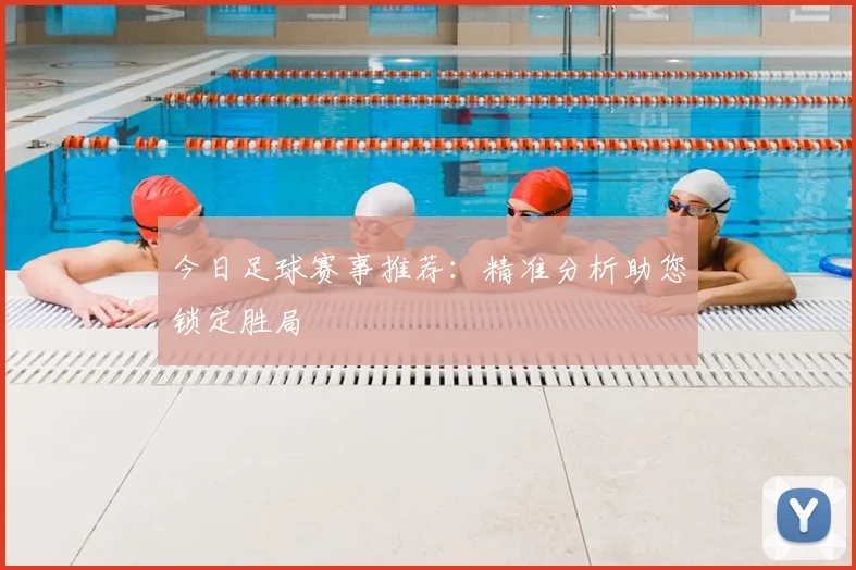 今日足球赛事推荐:精准分析助您锁定胜局